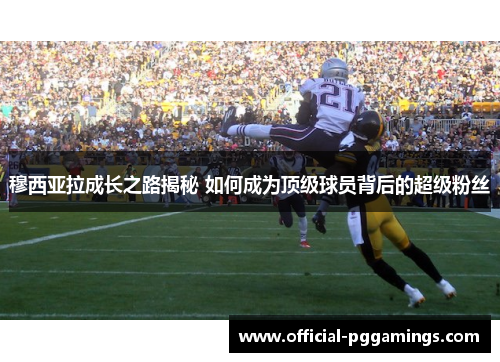 穆西亚拉成长之路揭秘 如何成为顶级球员背后的超级粉丝