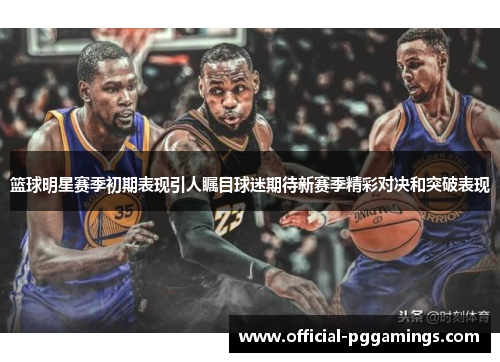 篮球明星赛季初期表现引人瞩目球迷期待新赛季精彩对决和突破表现 篮球明星赛季初期表现引人瞩目球迷期待新赛季精彩对决和突破表现