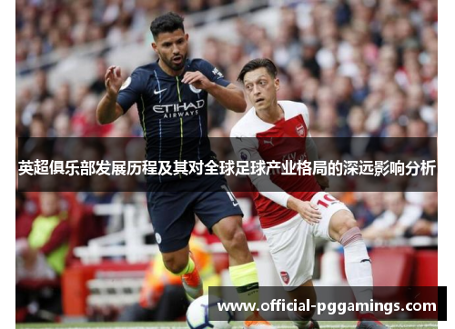 英超俱乐部发展历程及其对全球足球产业格局的深远影响分析