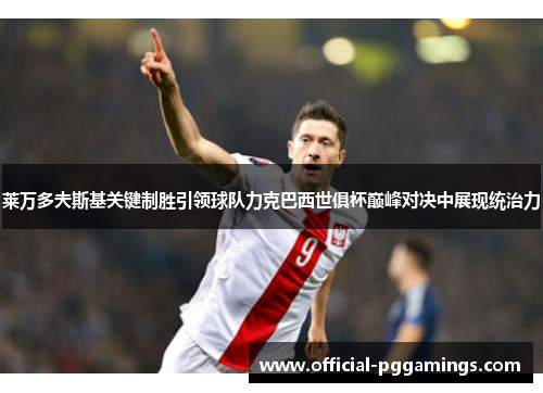 莱万多夫斯基关键制胜引领球队力克巴西世俱杯巅峰对决中展现统治力