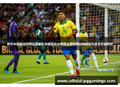 菲尔米诺鏖战阿根廷国家队关键战高光表现全面回顾经典瞬间与战术价值解析