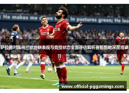 萨拉赫对阵荷兰欧协联表现与竞技状态全面评估解析赛前前瞻深度观察