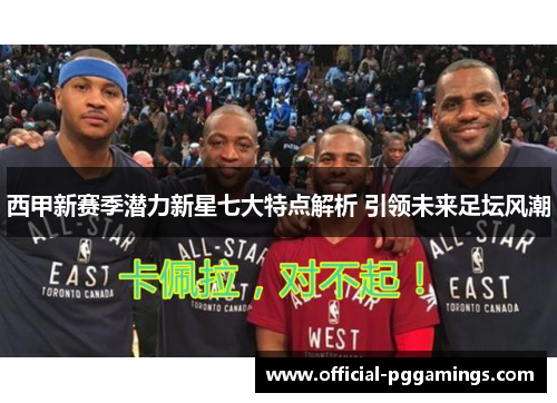 西甲新赛季潜力新星七大特点解析 引领未来足坛风潮