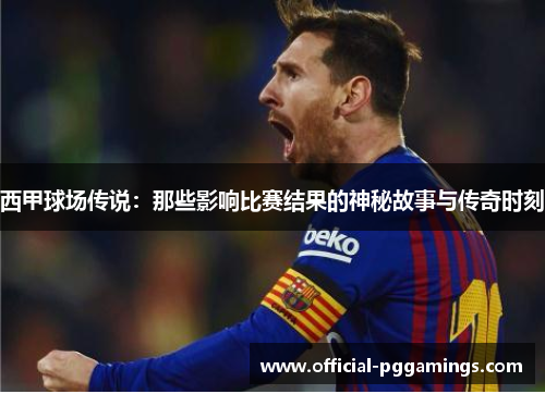 西甲球场传说：那些影响比赛结果的神秘故事与传奇时刻