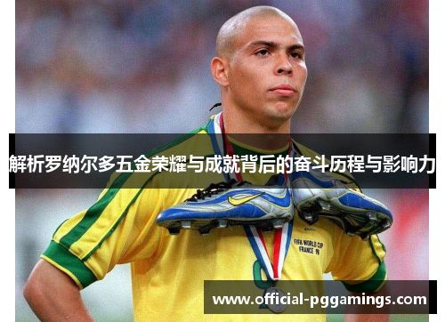 解析罗纳尔多五金荣耀与成就背后的奋斗历程与影响力