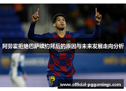 阿劳霍拒绝巴萨续约背后的原因与未来发展走向分析